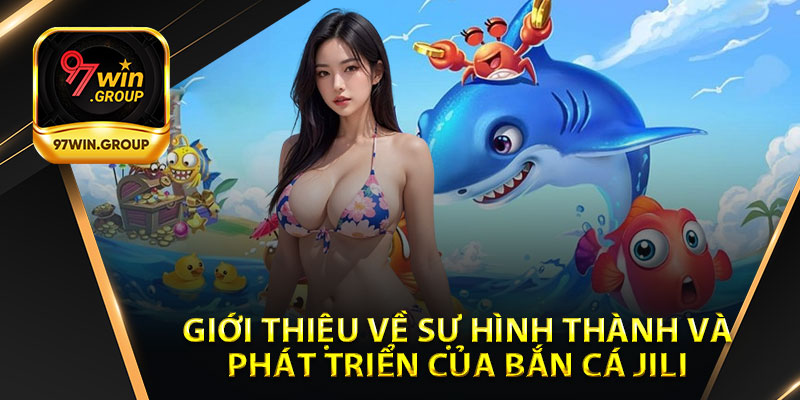 Giới Thiệu Về Sự Hình Thành Và Phát Triển Của Bắn Cá Jili