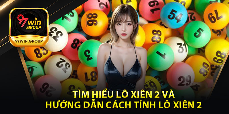 Tìm Hiểu Lô Xiên 2 Và Hướng Dẫn Cách Tính Lô Xiên 2 Chính Xác