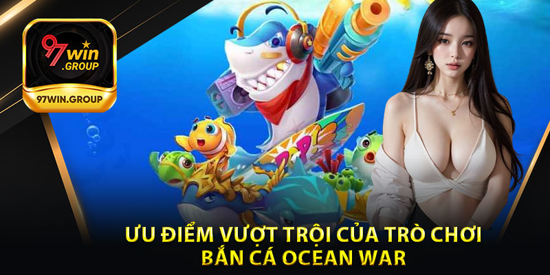 Ưu Điểm Vượt Trội Của Bắn Cá Ocean War